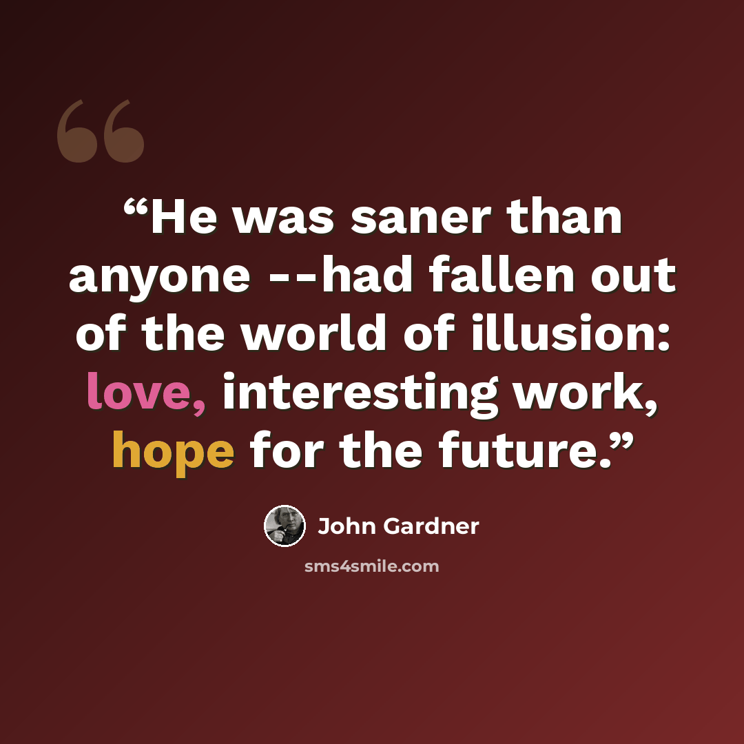 “He was saner than anyone --had fallen out of the world of illusion: love, interesting work, hope for the future.” quote by John Gardner