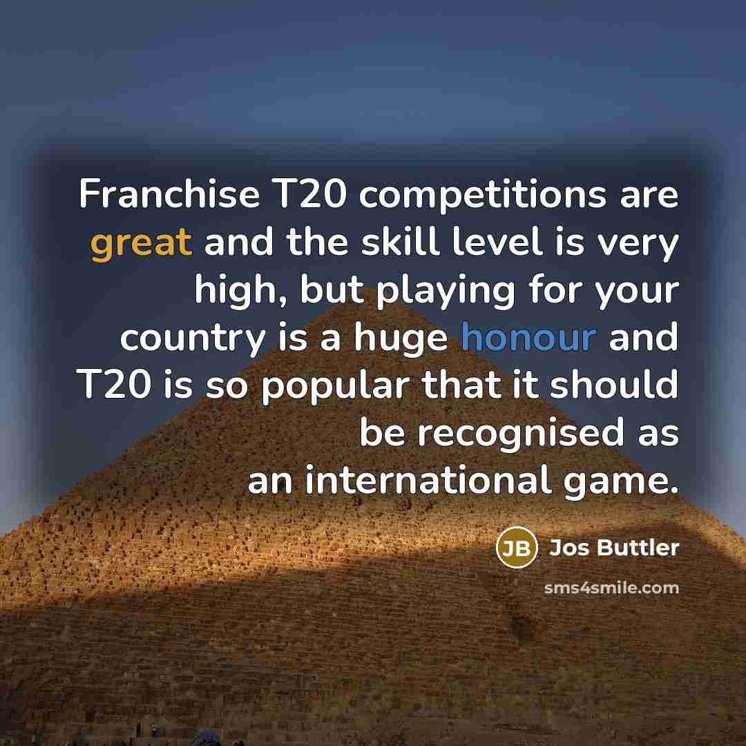 “Franchise T20 competitions are great and the skill level is very high, but playing for your country is a huge honour and T20 is so popular that it should be recognised as an international game.” quote by Jos Buttler