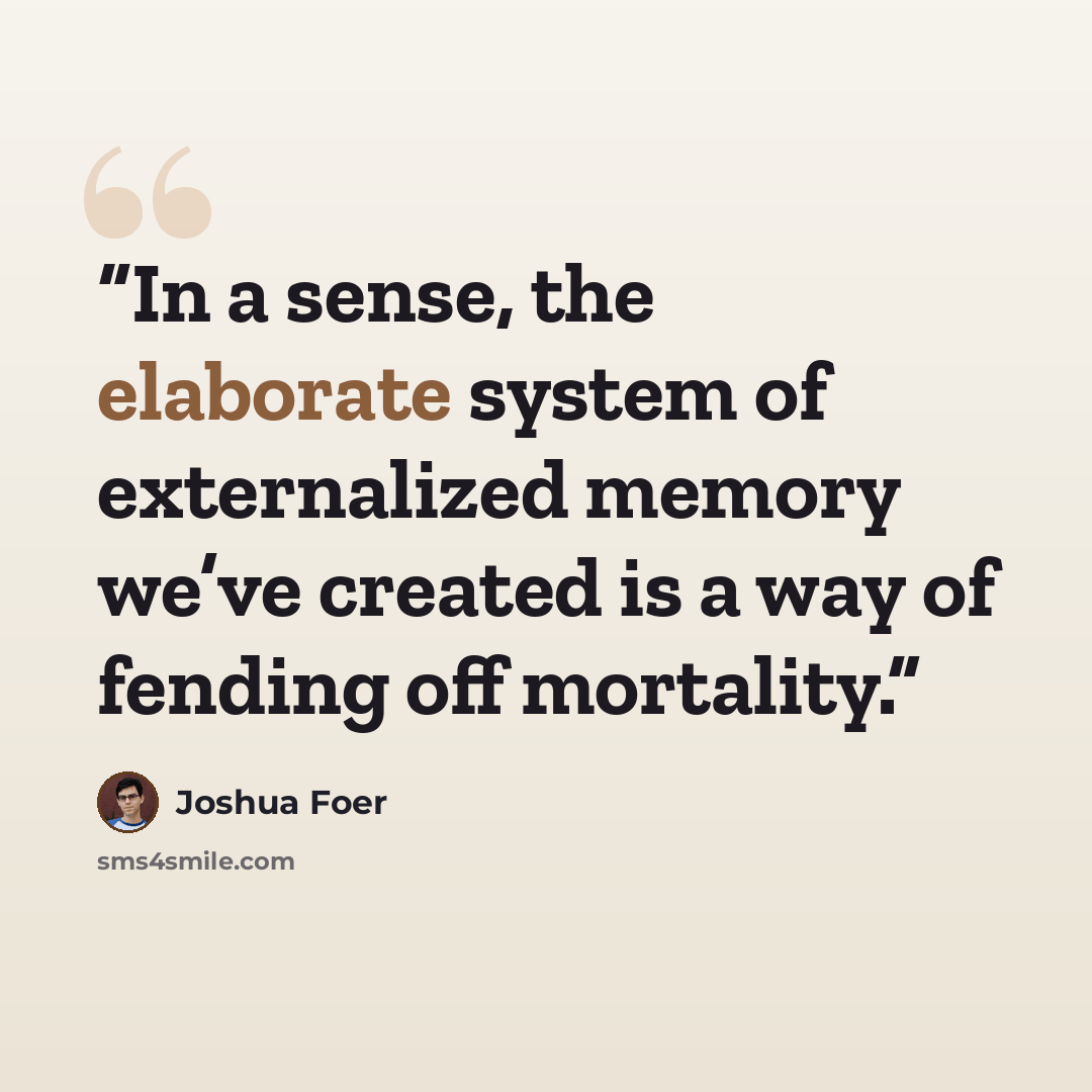 “In a sense, the elaborate system of externalized memory we’ve created is a way of fending off mortality.” quote by Joshua Foer