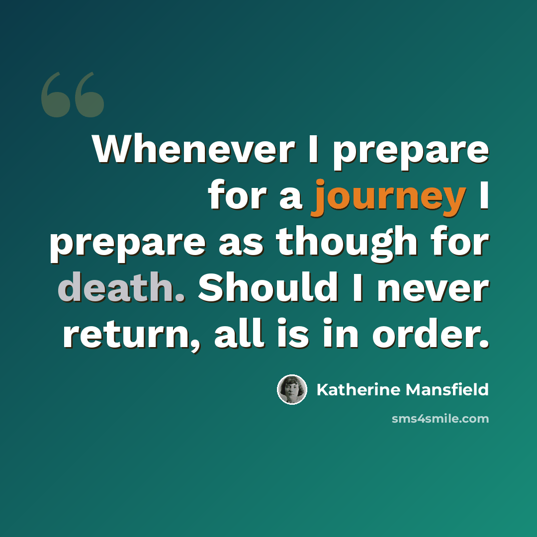 “Whenever I prepare for a journey I prepare as though for death. Should I never return, all is in order.” quote by Katherine Mansfield