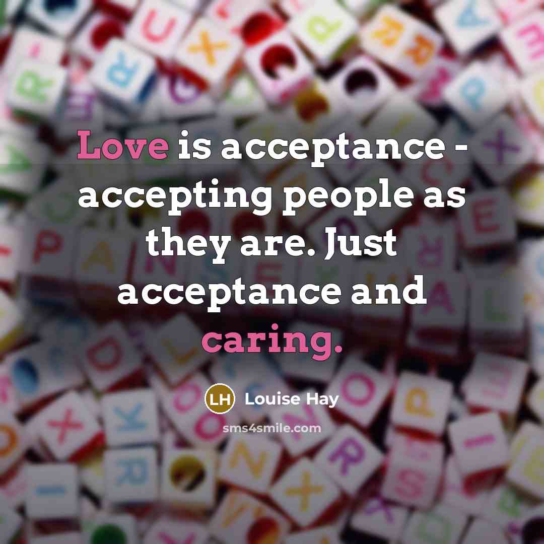 “Love is acceptance - accepting people as they are. Just acceptance and caring.” quote by Louise Hay