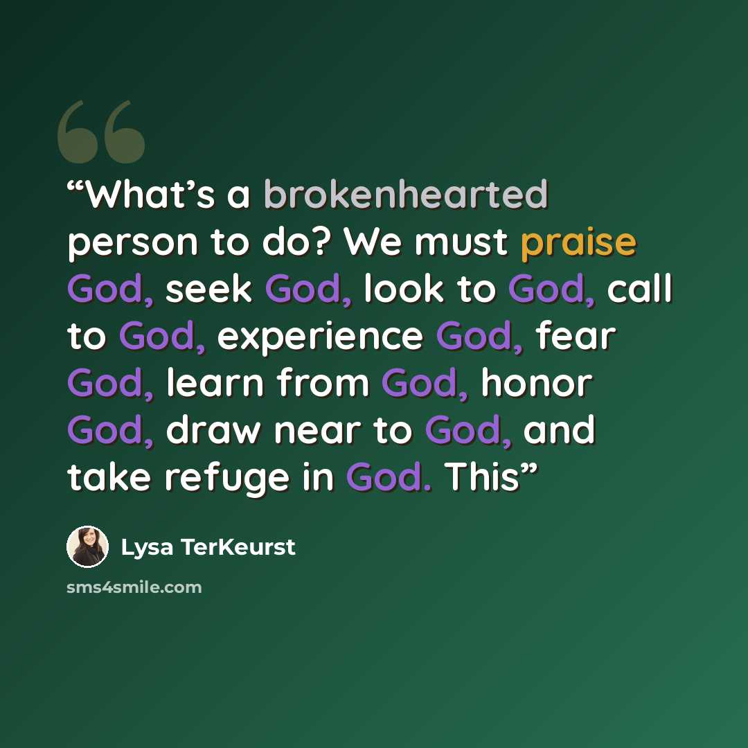 “What’s a brokenhearted person to do? We must praise God, seek God, look to God, call to God, experience God, fear God, learn from God, honor God, draw near to God, and take refuge in God. This” quote by Lysa TerKeurst