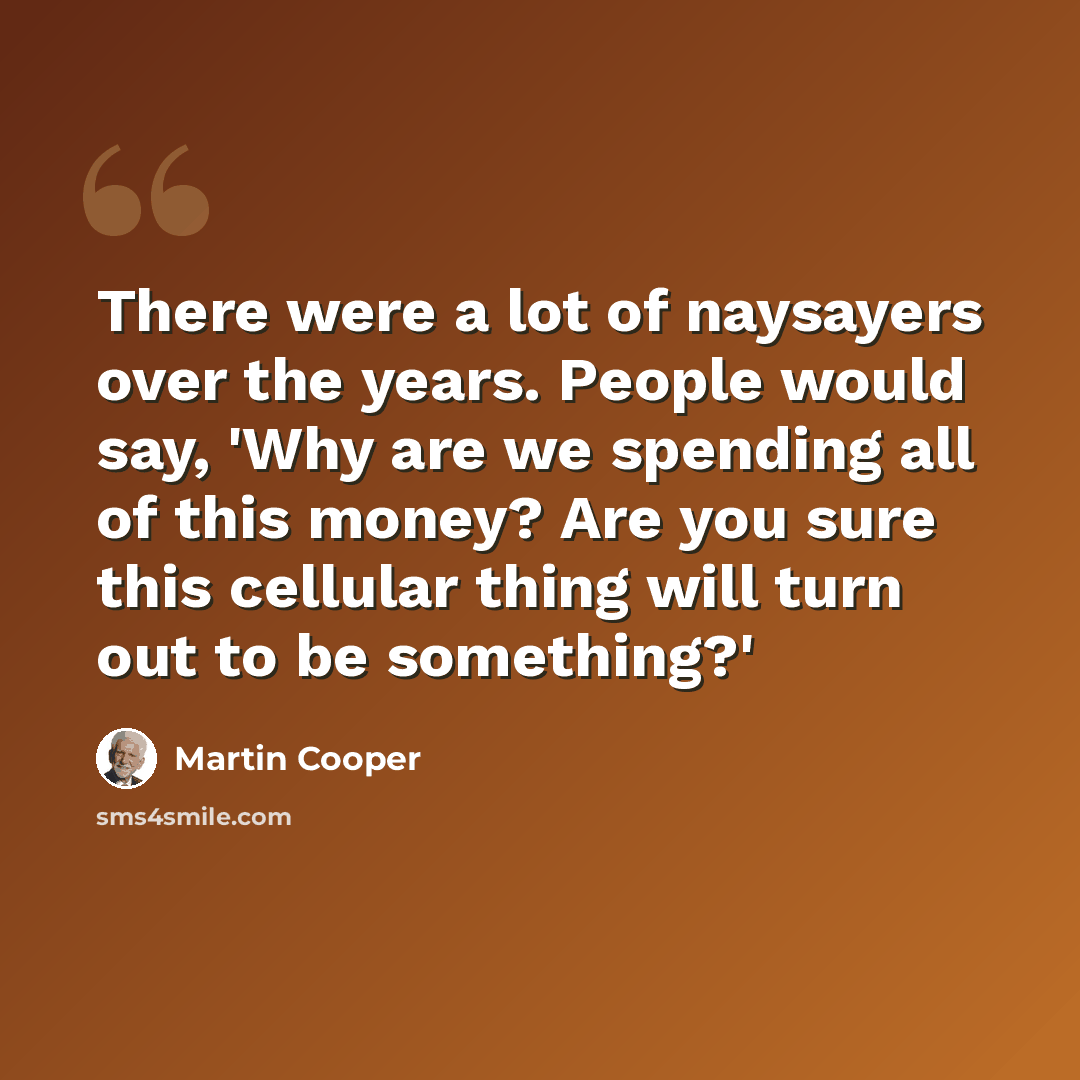 “There were a lot of naysayers over the years. People would say, 'Why are we spending all of this money? Are you sure this cellular thing will turn out to be something?'” quote by Martin Cooper