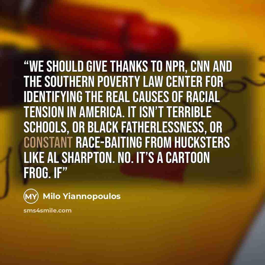 “We should give thanks to NPR, CNN and the Southern Poverty Law Center for identifying the real causes of racial tension in America. It isn’t terrible schools, or black fatherlessness, or constant race-baiting from hucksters like Al Sharpton. No. It’s a cartoon frog. If” quote by Milo Yiannopoulos