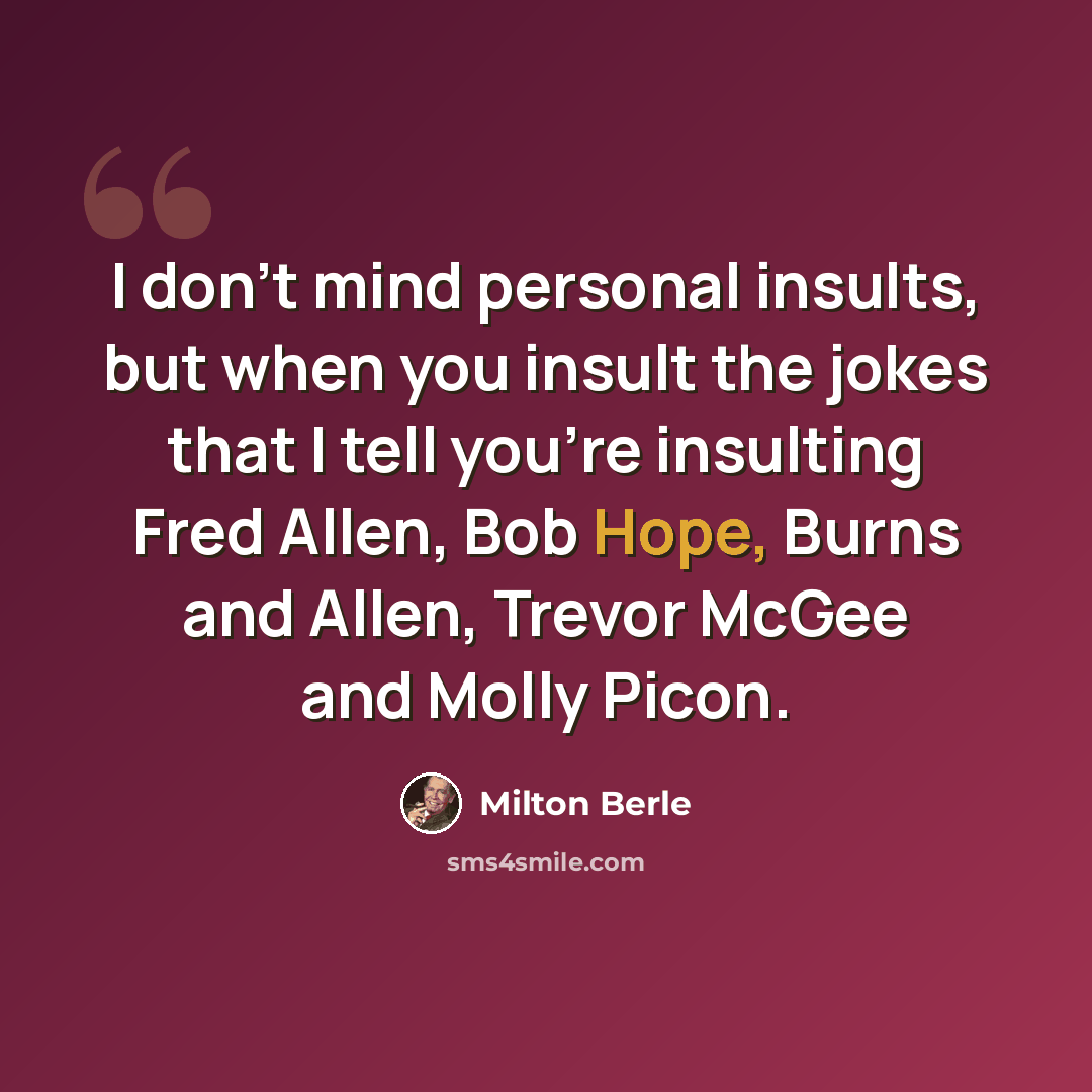 “I don't mind personal insults, but when you insult the jokes that I tell you're insulting Fred Allen, Bob Hope, Burns and Allen, Trevor McGee and Molly Picon.” quote by Milton Berle