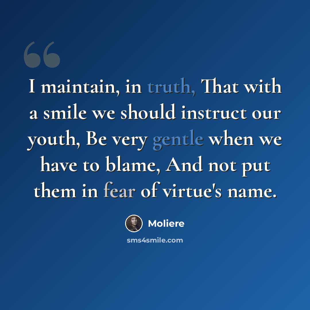 “I maintain, in truth, That with a smile we should instruct our youth, Be very gentle when we have to blame, And not put them in fear of virtue's name.” quote by Moliere