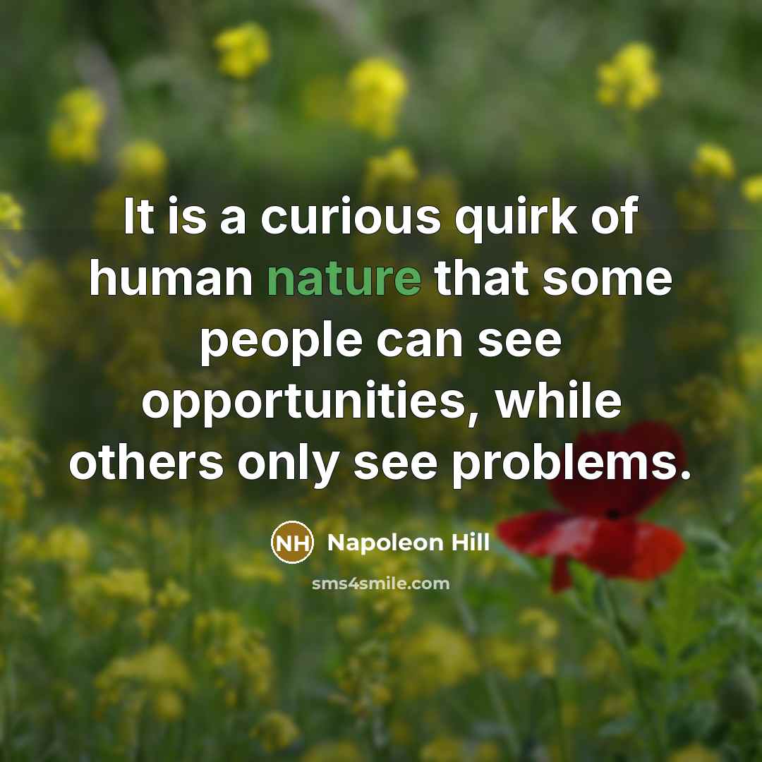 “It is a curious quirk of human nature that some people can see opportunities, while others only see problems.” quote by Napoleon Hill