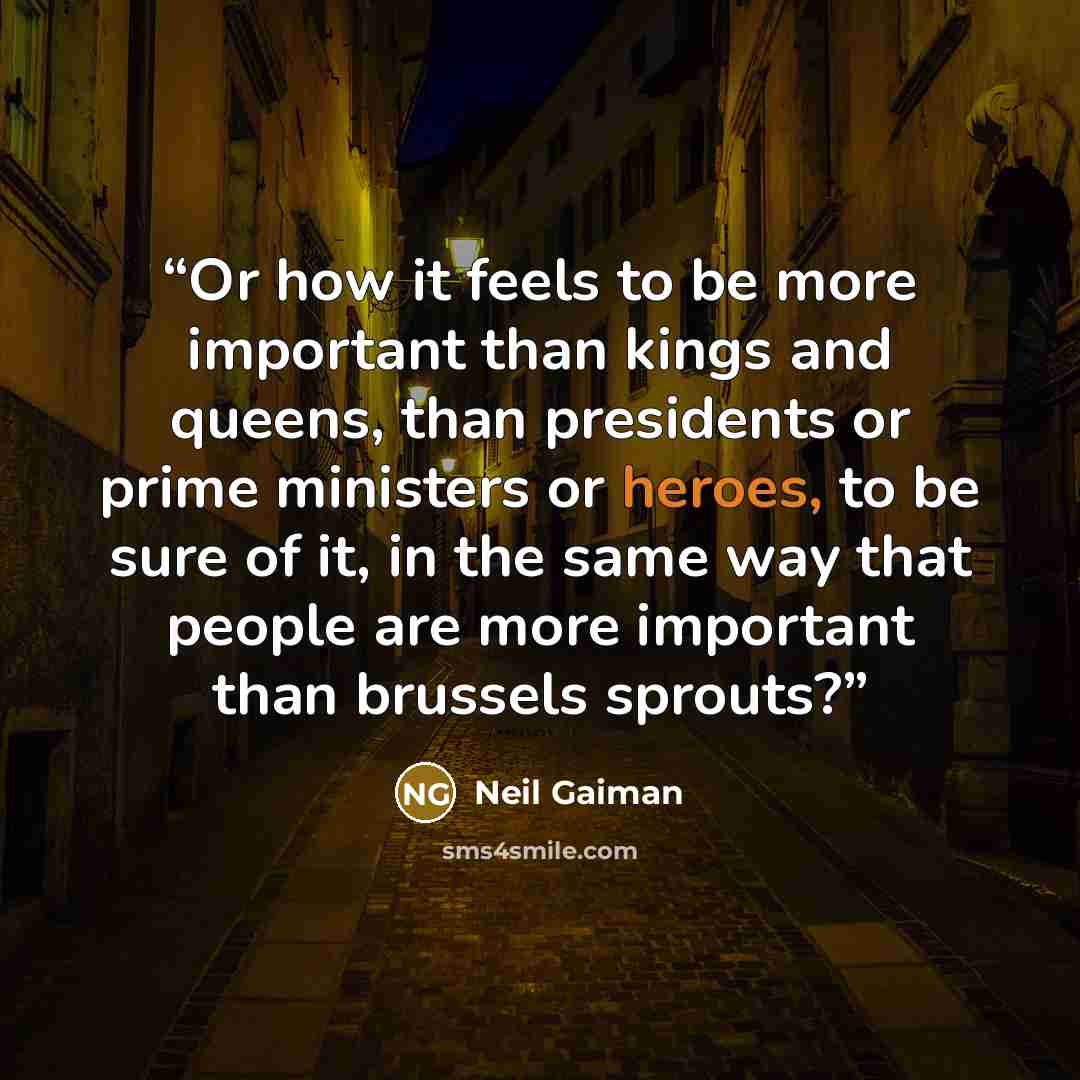 “Or how it feels to be more important than kings and queens, than presidents or prime ministers or heroes, to be sure of it, in the same way that people are more important than brussels sprouts?” quote by Neil Gaiman
