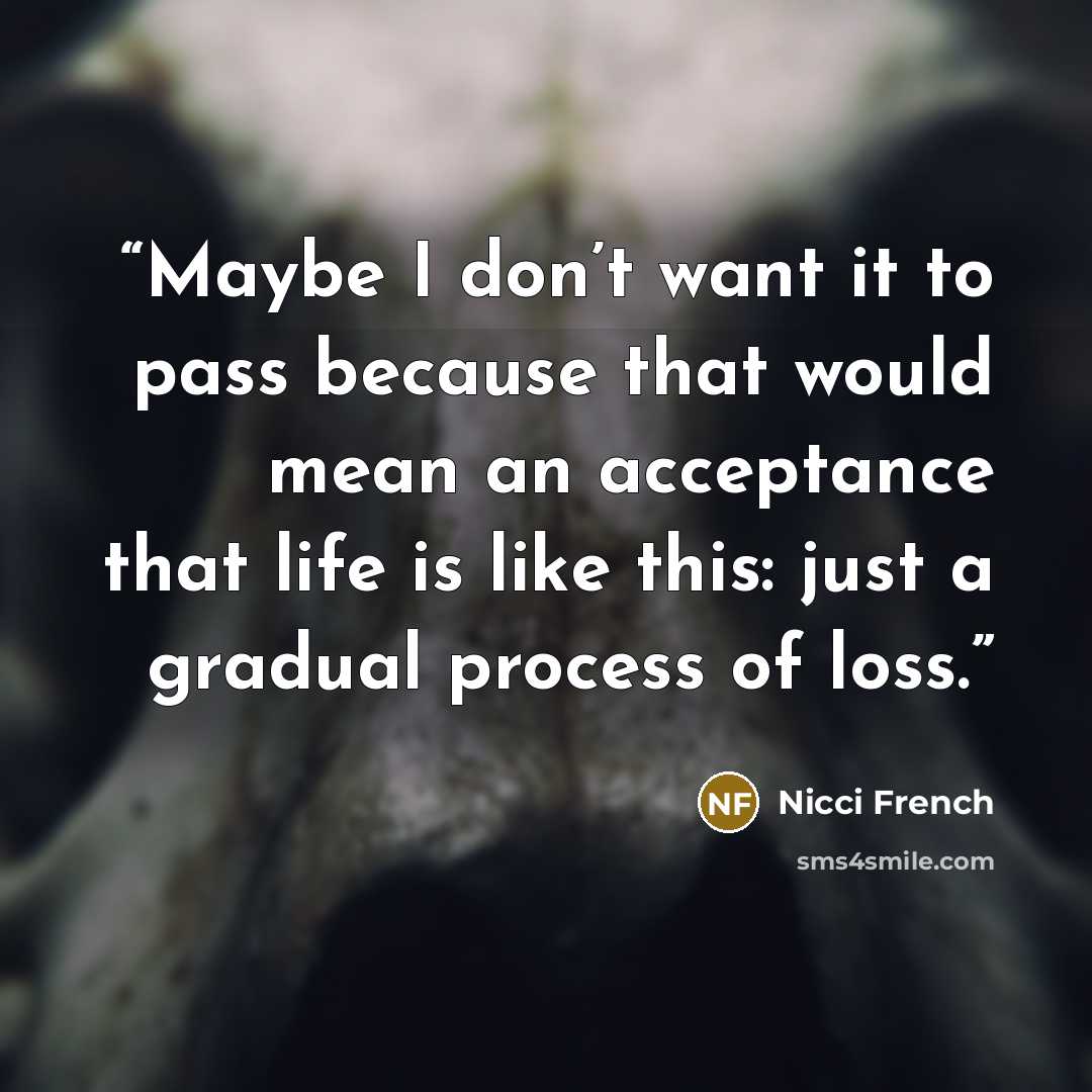 “Maybe I don’t want it to pass because that would mean an acceptance that life is like this: just a gradual process of loss.” quote by Nicci French