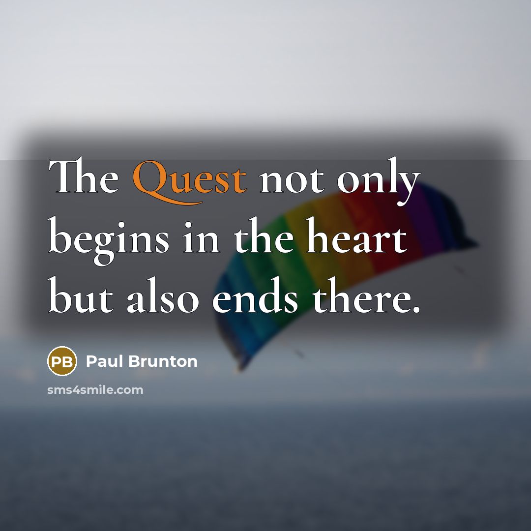 “The Quest not only begins in the heart but also ends there.” quote by Paul Brunton