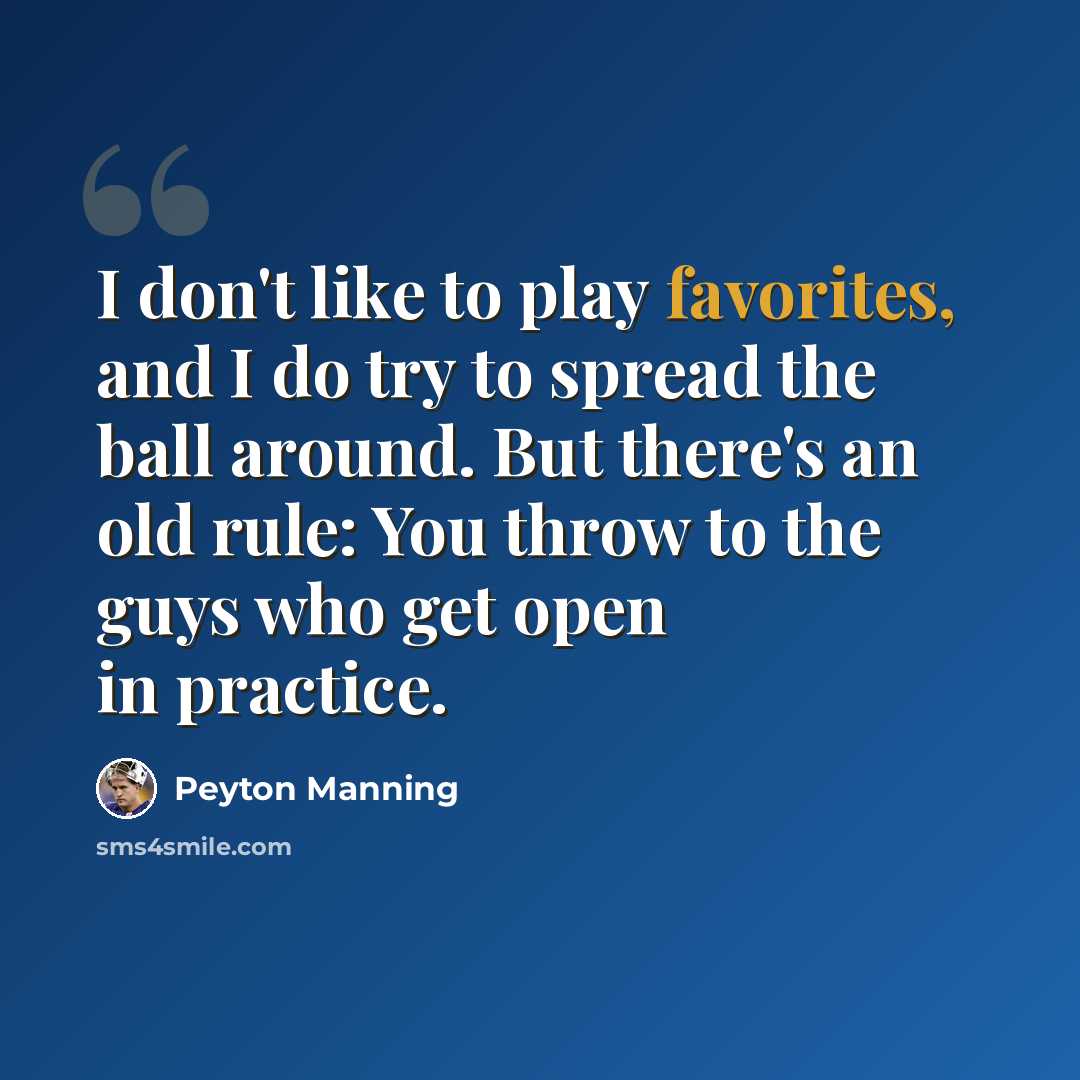 “I don't like to play favorites, and I do try to spread the ball around. But there's an old rule: You throw to the guys who get open in practice.” quote by Peyton Manning