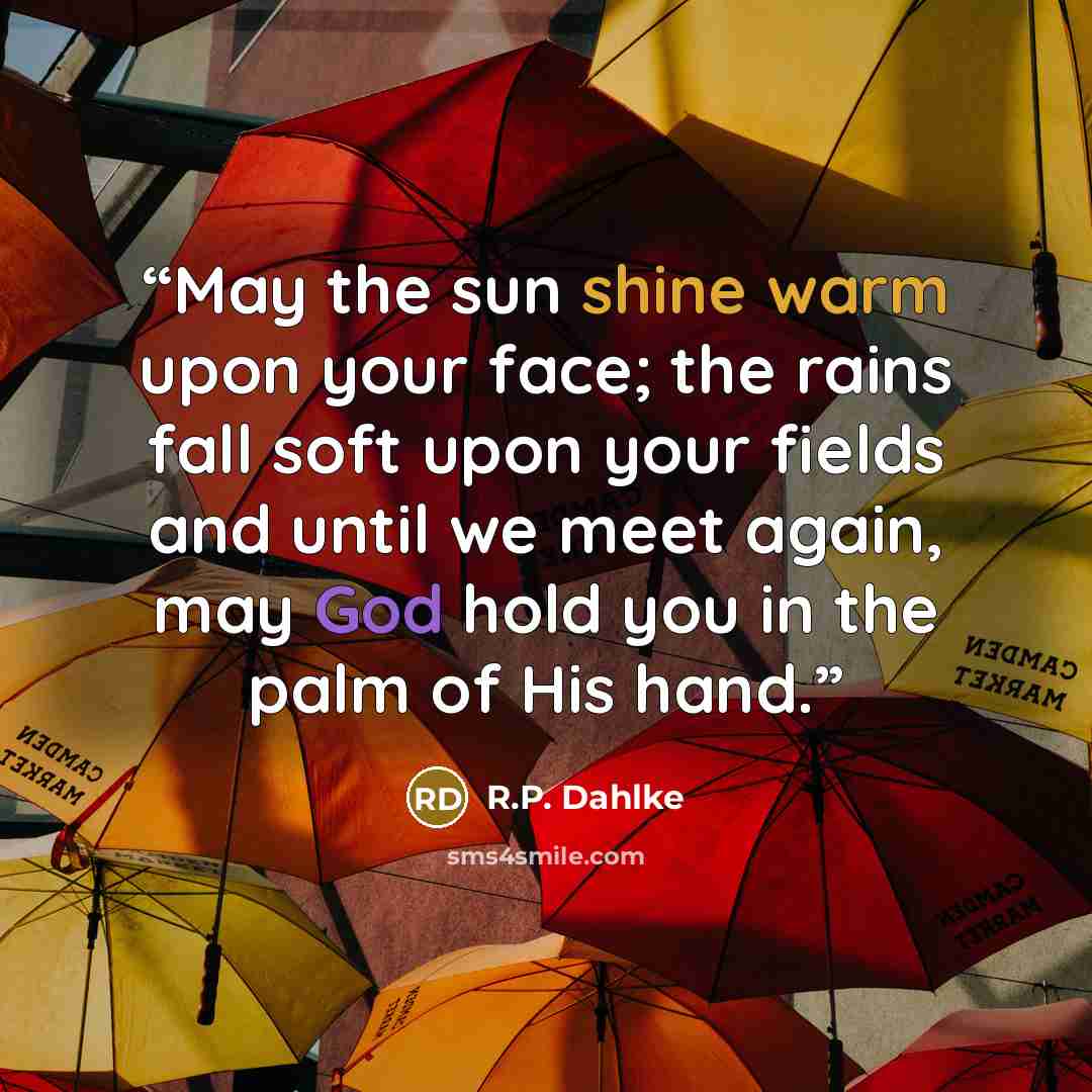 “May the sun shine warm upon your face; the rains fall soft upon your fields and until we meet again, may God hold you in the palm of His hand.” quote by R.P. Dahlke