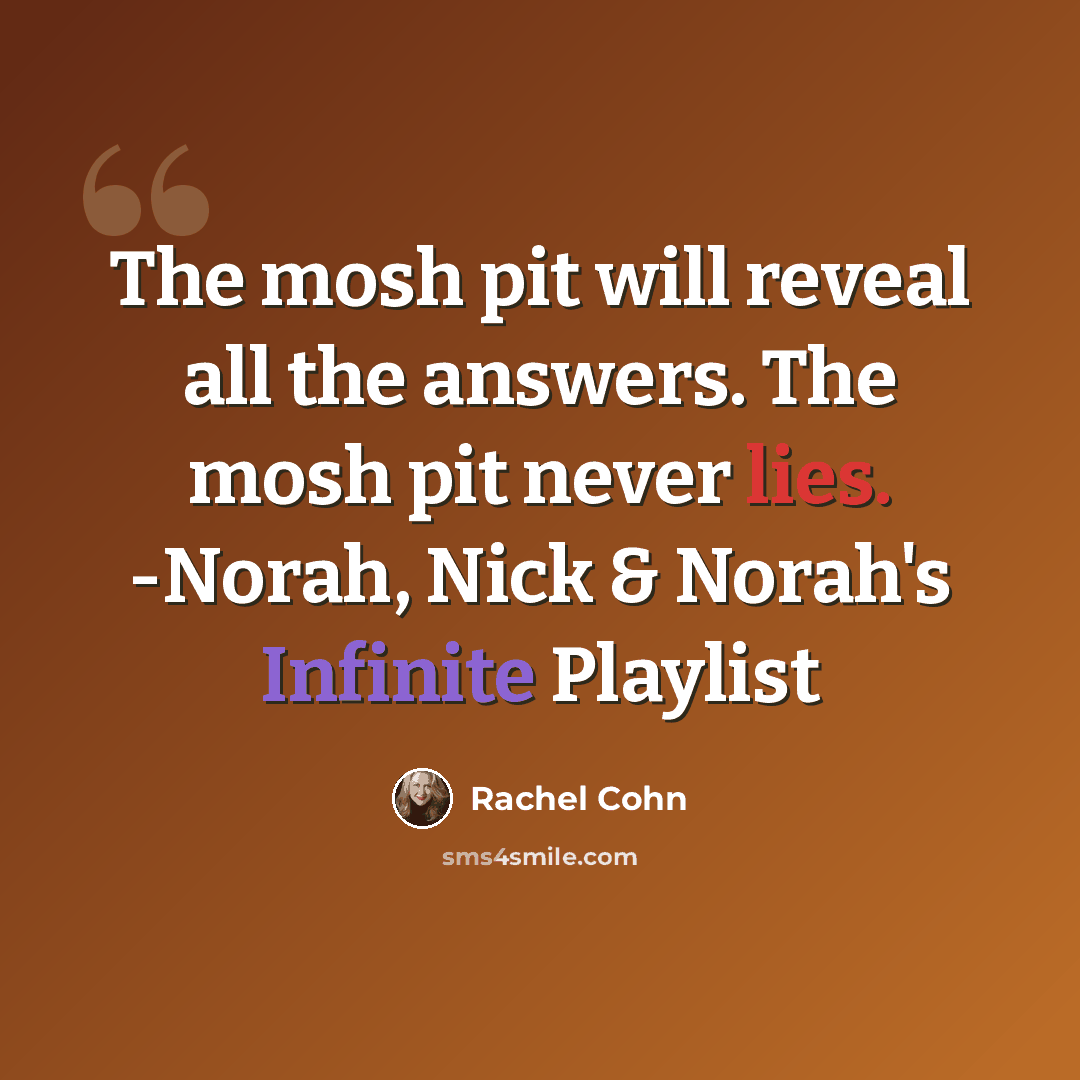 “The mosh pit will reveal all the answers. The mosh pit never lies. -Norah, Nick & Norah's Infinite Playlist” quote by Rachel Cohn