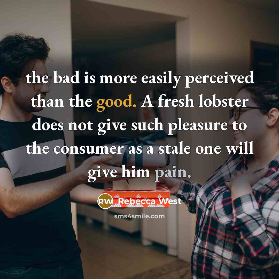 “the bad is more easily perceived than the good. A fresh lobster does not give such pleasure to the consumer as a stale one will give him pain.” quote by Rebecca West