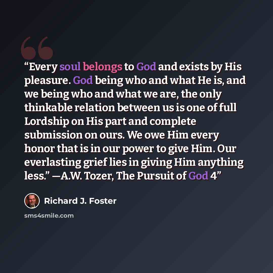 “Every soul belongs to God and exists by His pleasure. God being who and what He is, and we being who and what we are, the only thinkable relation between us is one of full Lordship on His part and complete submission on ours. We owe Him every honor that is in our power to give Him. Our everlasting…” quote by Richard J. Foster