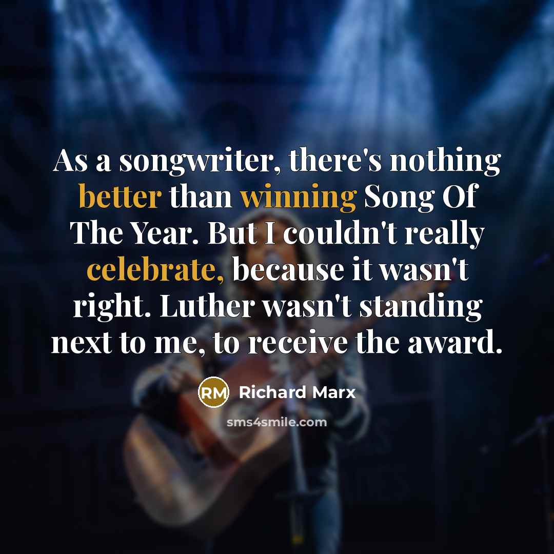 “As a songwriter, there's nothing better than winning Song Of The Year. But I couldn't really celebrate, because it wasn't right. Luther wasn't standing next to me, to receive the award.” quote by Richard Marx