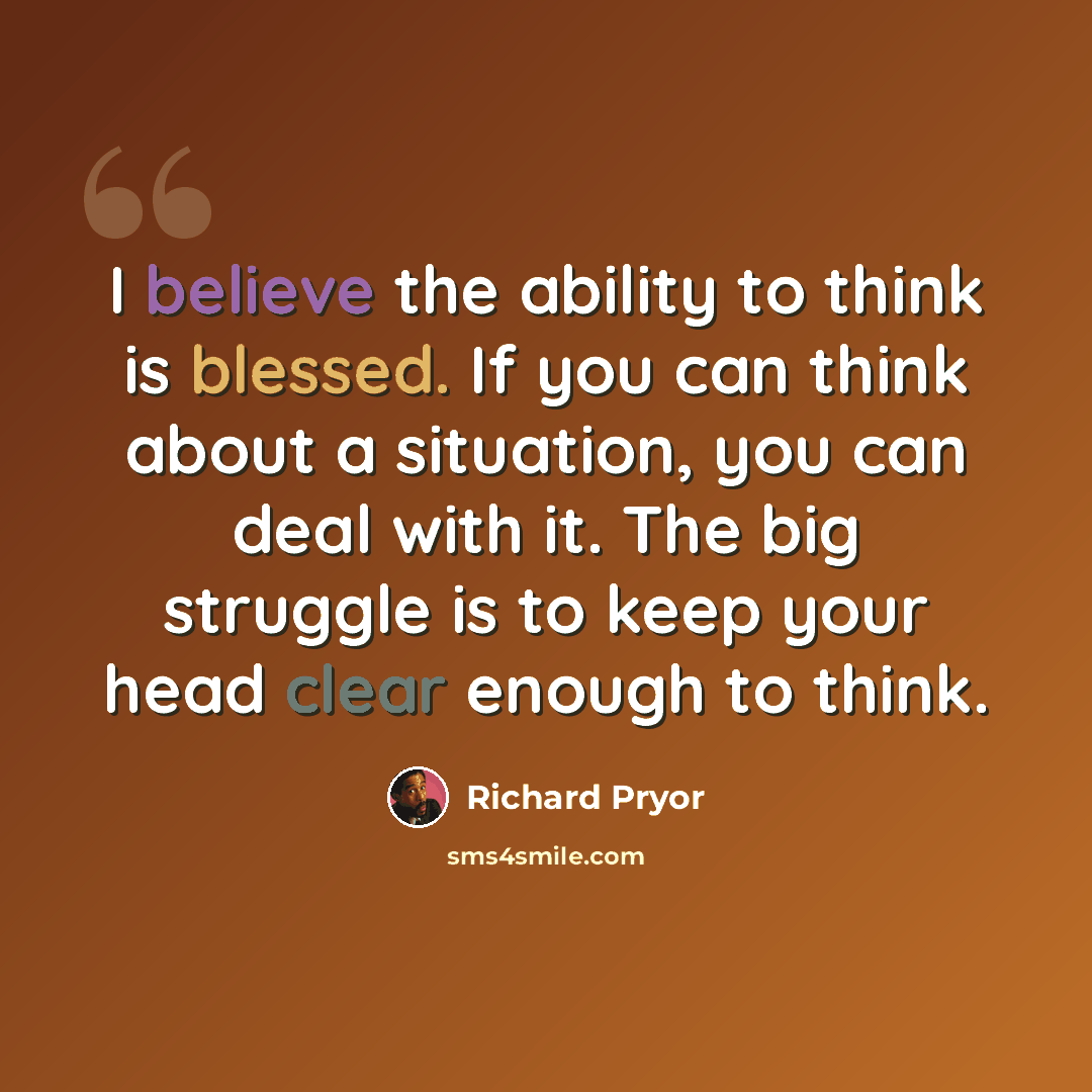 “I believe the ability to think is blessed. If you can think about a situation, you can deal with it. The big struggle is to keep your head clear enough to think.” quote by Richard Pryor