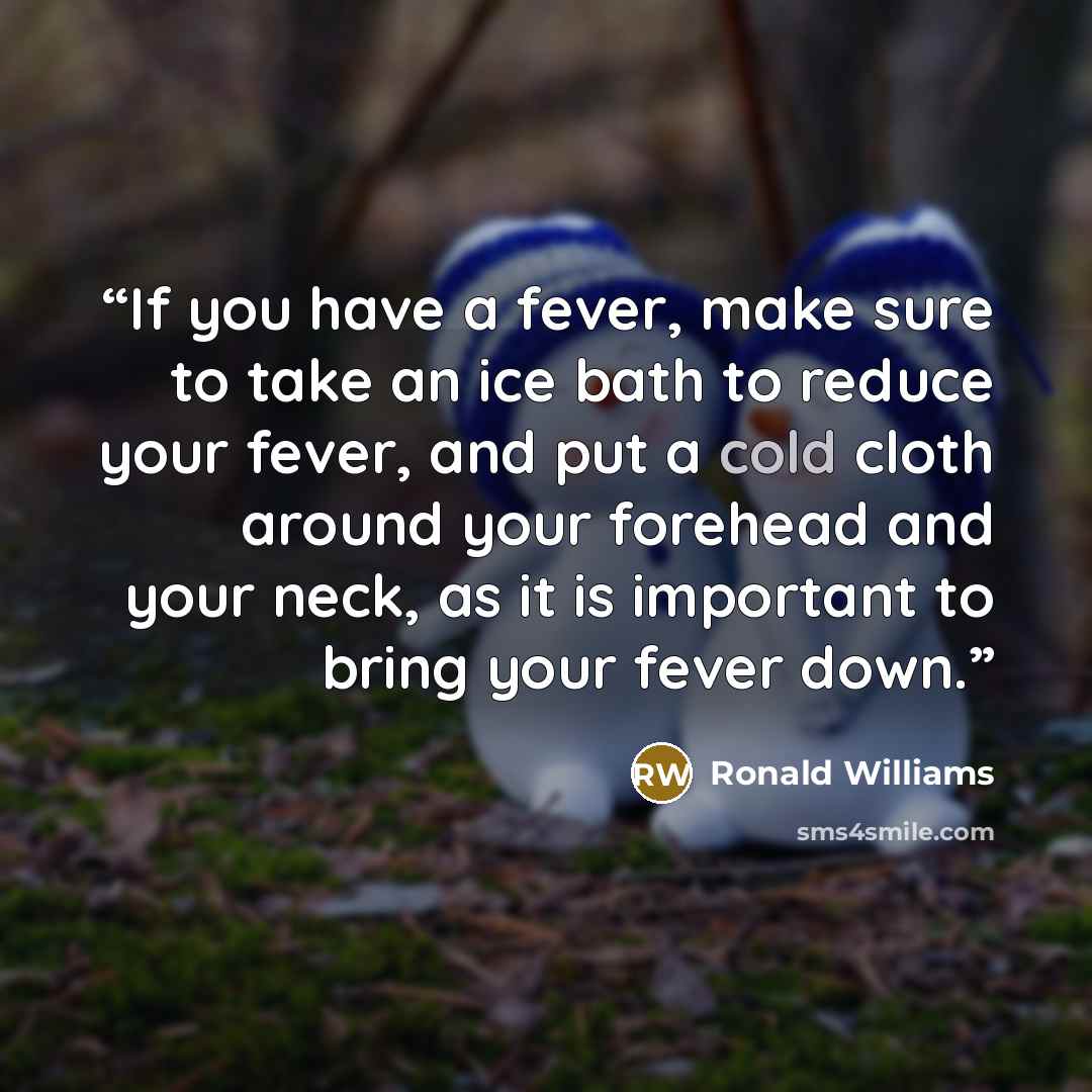 “If you have a fever, make sure to take an ice bath to reduce your fever, and put a cold cloth around your forehead and your neck, as it is important to bring your fever down.” quote by Ronald Williams