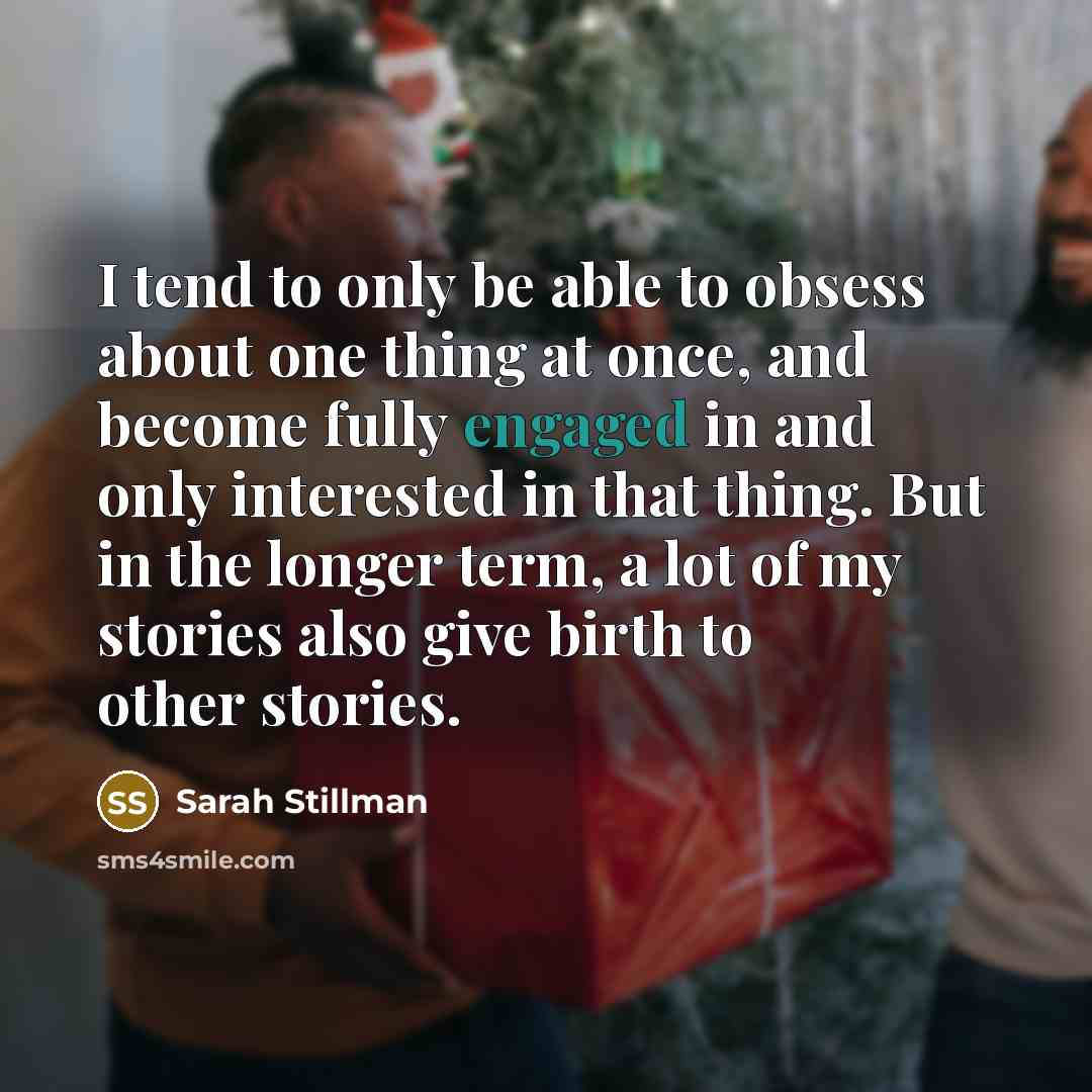 “I tend to only be able to obsess about one thing at once, and become fully engaged in and only interested in that thing. But in the longer term, a lot of my stories also give birth to other stories.” quote by Sarah Stillman