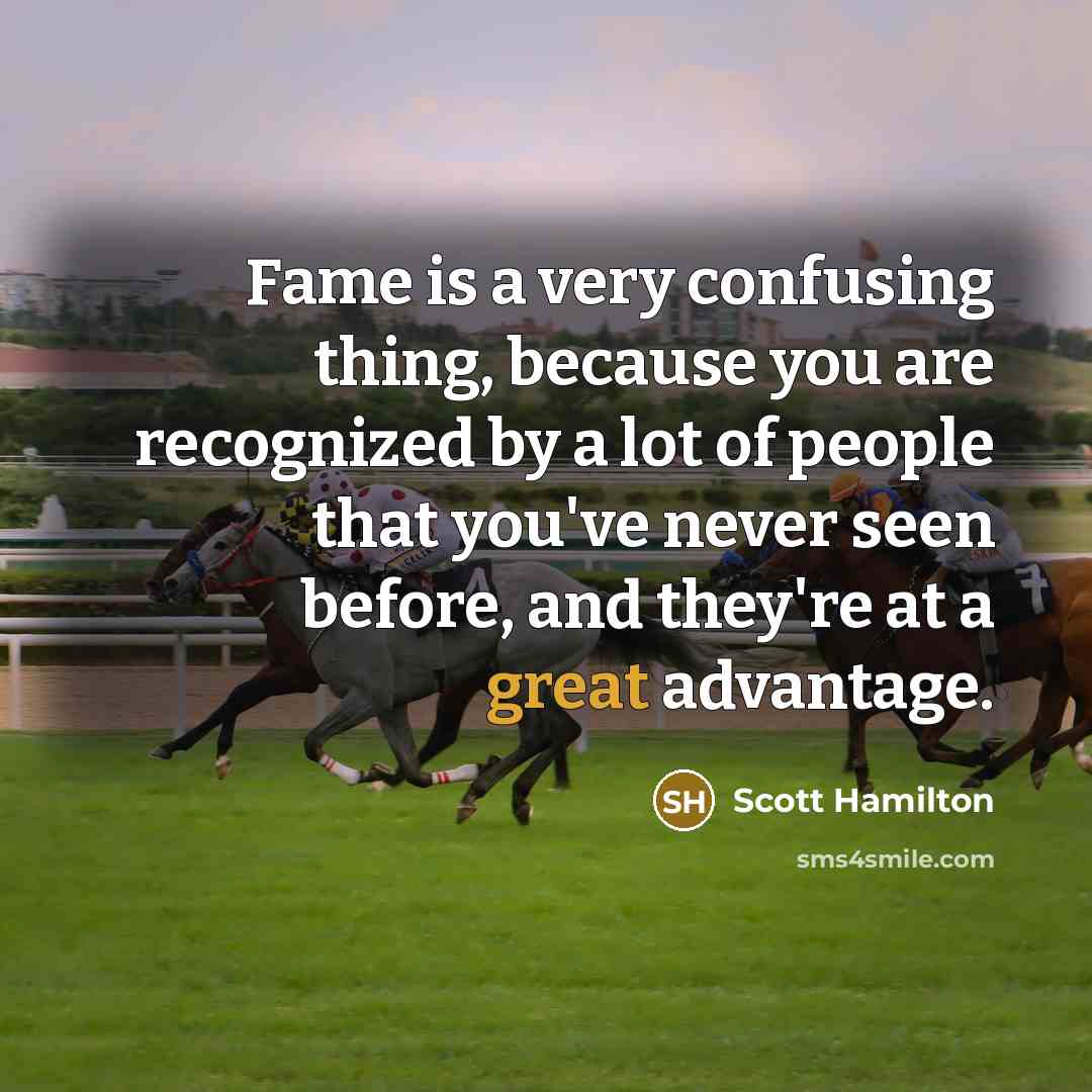 “Fame is a very confusing thing, because you are recognized by a lot of people that you've never seen before, and they're at a great advantage.” quote by Scott Hamilton