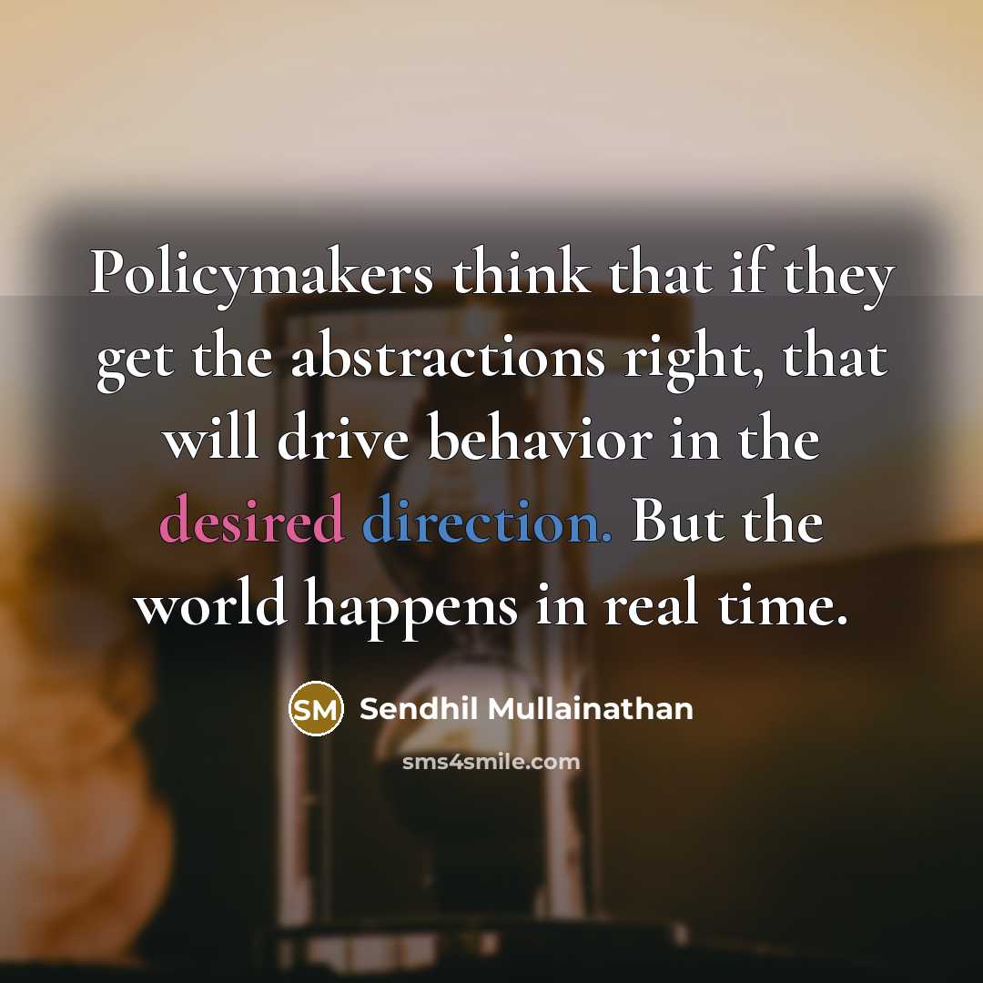 “Policymakers think that if they get the abstractions right, that will drive behavior in the desired direction. But the world happens in real time.” quote by Sendhil Mullainathan