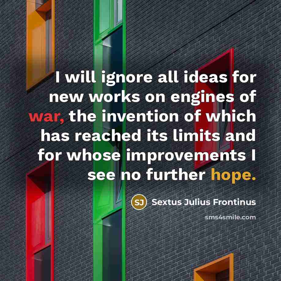 “I will ignore all ideas for new works on engines of war, the invention of which has reached its limits and for whose improvements I see no further hope.” quote by Sextus Julius Frontinus