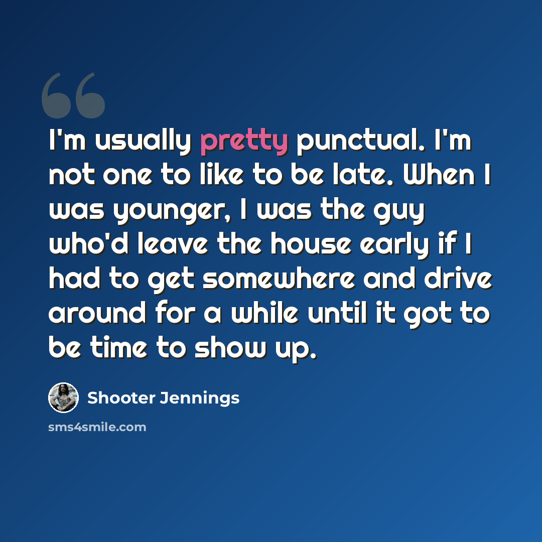 “I'm usually pretty punctual. I'm not one to like to be late. When I was younger, I was the guy who'd leave the house early if I had to get somewhere and drive around for a while until it got to be time to show up.” quote by Shooter Jennings