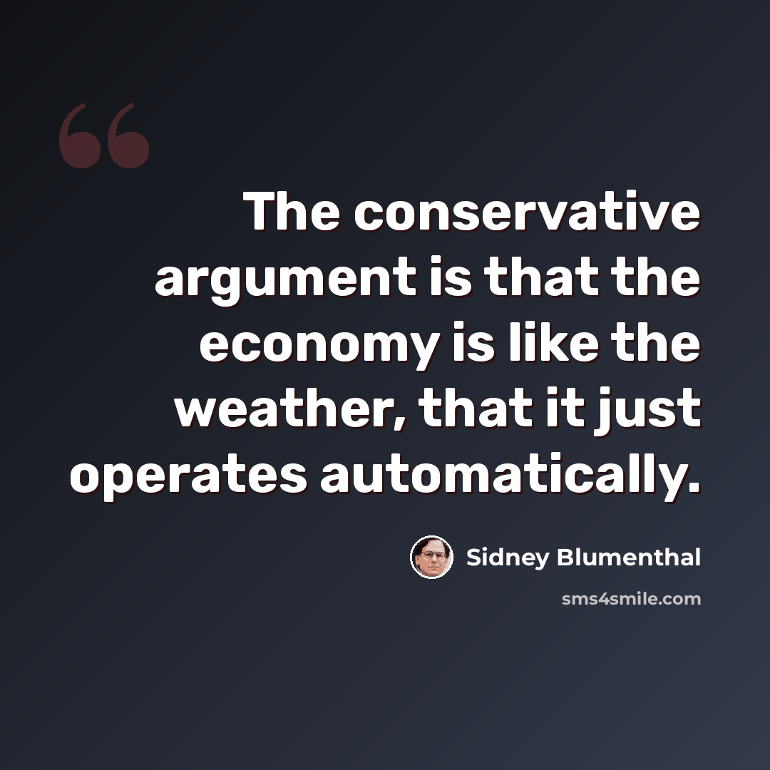 “The conservative argument is that the economy is like the weather, that it just operates automatically.” quote by Sidney Blumenthal