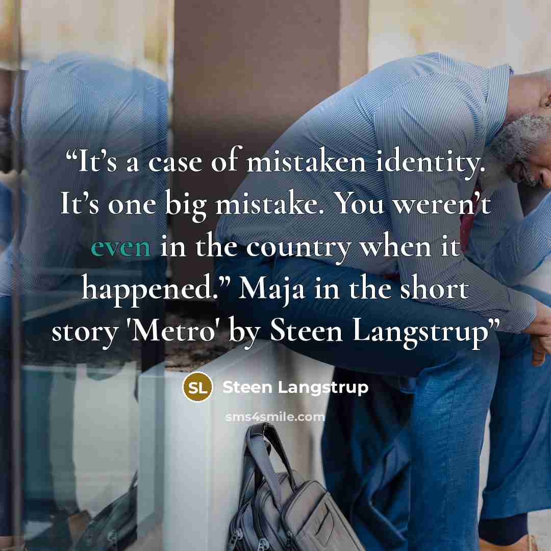 “It’s a case of mistaken identity. It’s one big mistake. You weren’t even in the country when it happened.” Maja in the short story 'Metro' by Steen Langstrup” quote by Steen Langstrup