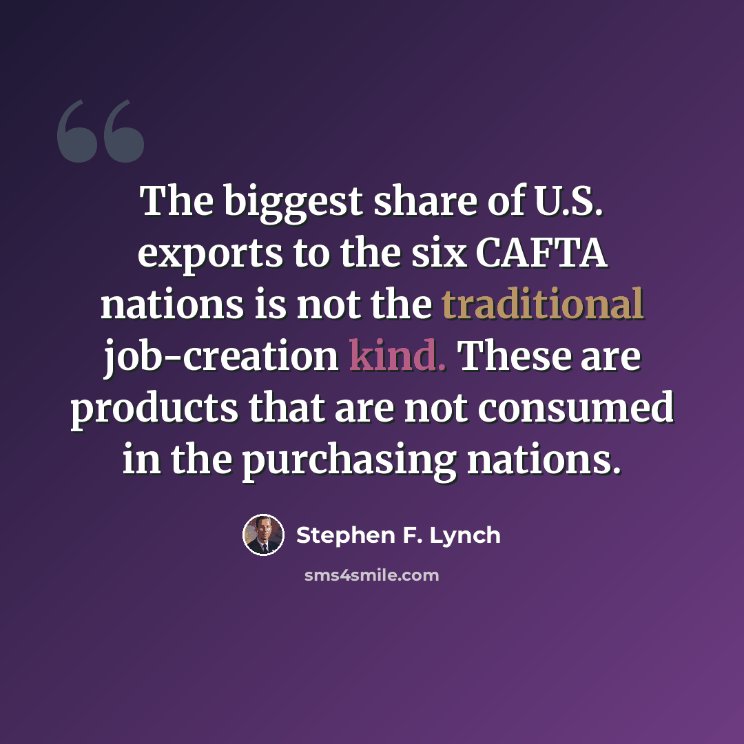 “The biggest share of U.S. exports to the six CAFTA nations is not the traditional job-creation kind. These are products that are not consumed in the purchasing nations.” quote by Stephen F. Lynch