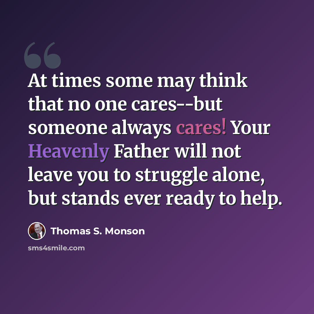 “At times some may think that no one cares--but someone always cares! Your Heavenly Father will not leave you to struggle alone, but stands ever ready to help.” quote by Thomas S. Monson