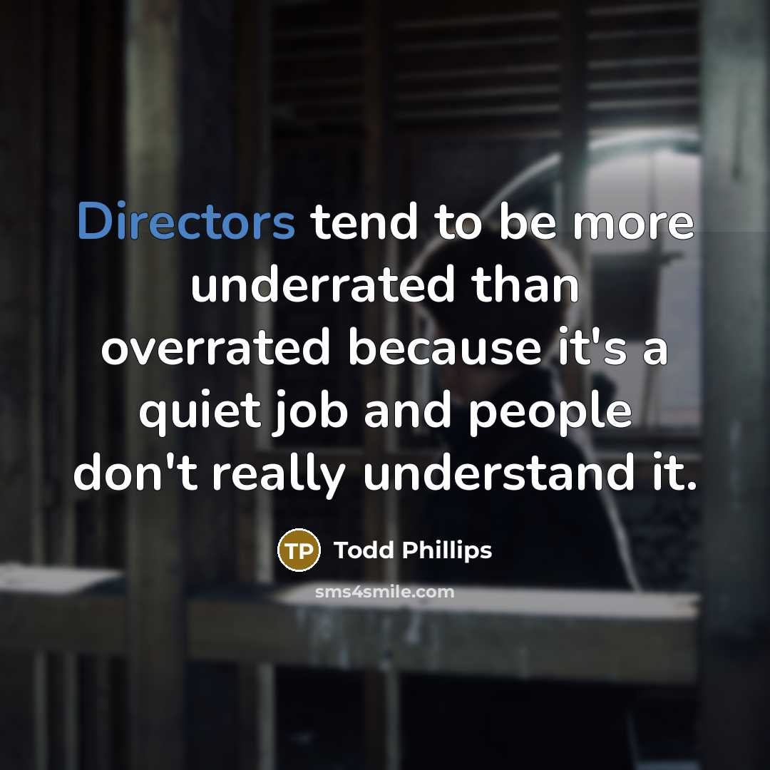 “Directors tend to be more underrated than overrated because it's a quiet job and people don't really understand it.” quote by Todd Phillips
