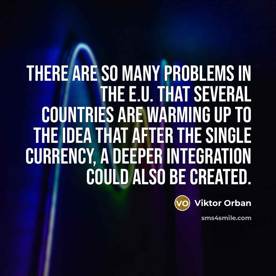“There are so many problems in the E.U. that several countries are warming up to the idea that after the single currency, a deeper integration could also be created.” quote by Viktor Orban