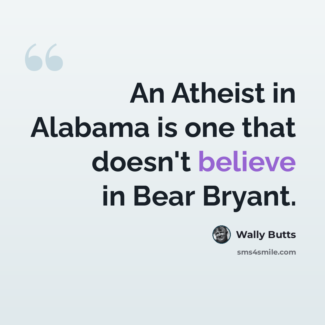 “An Atheist in Alabama is one that doesn't believe in Bear Bryant.” quote by Wally Butts