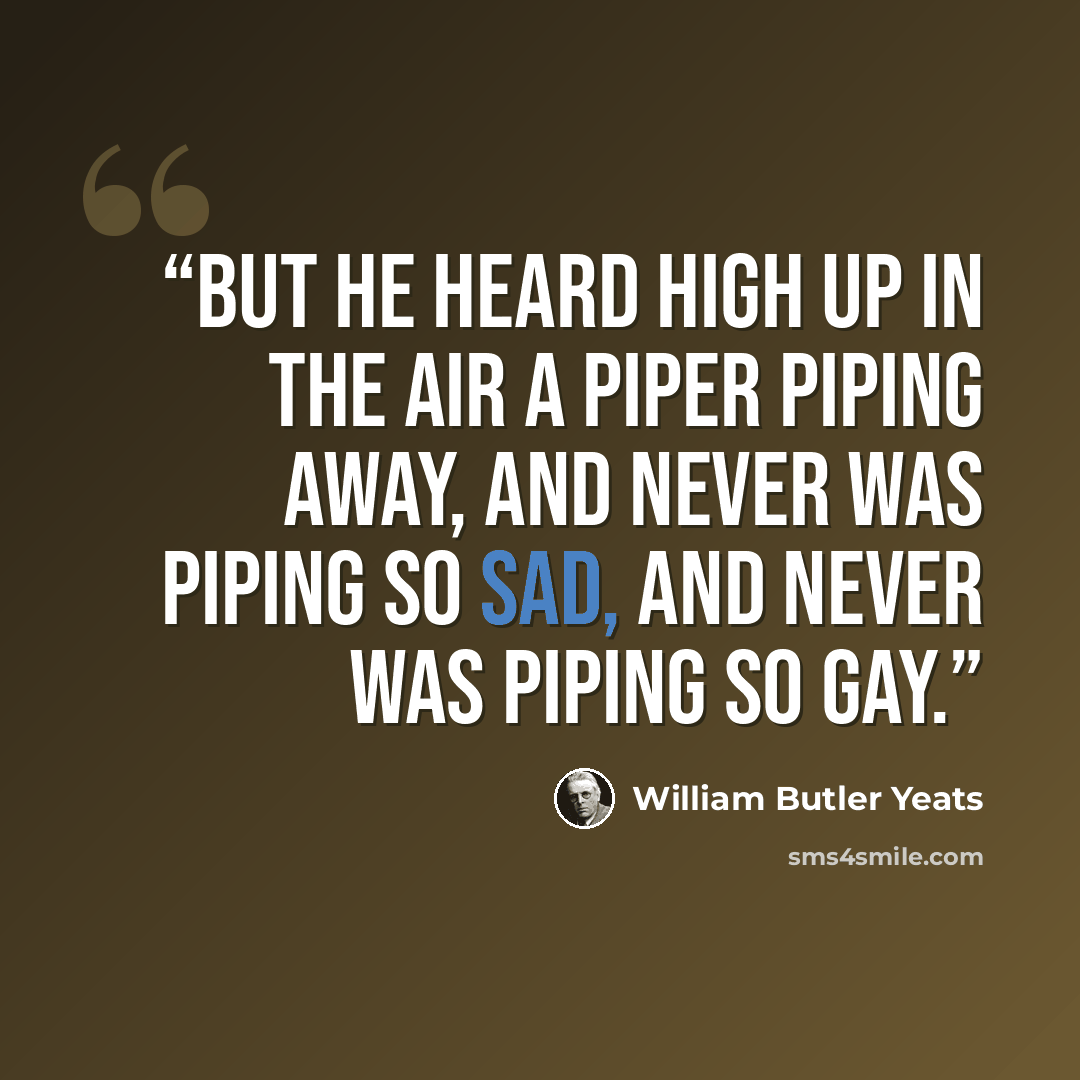 “But he heard high up in the air A piper piping away, And never was piping so sad, And never was piping so gay.” quote by William Butler Yeats