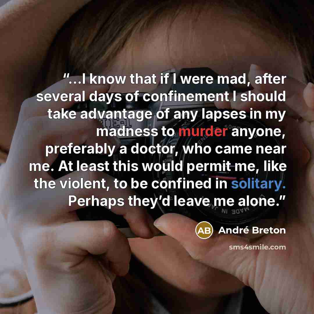 “…I know that if I were mad, after several days of confinement I should take advantage of any lapses in my madness to murder anyone, preferably a doctor, who came near me. At least this would permit me, like the violent, to be confined in solitary. Perhaps they’d leave me alone.” quote by André Breton