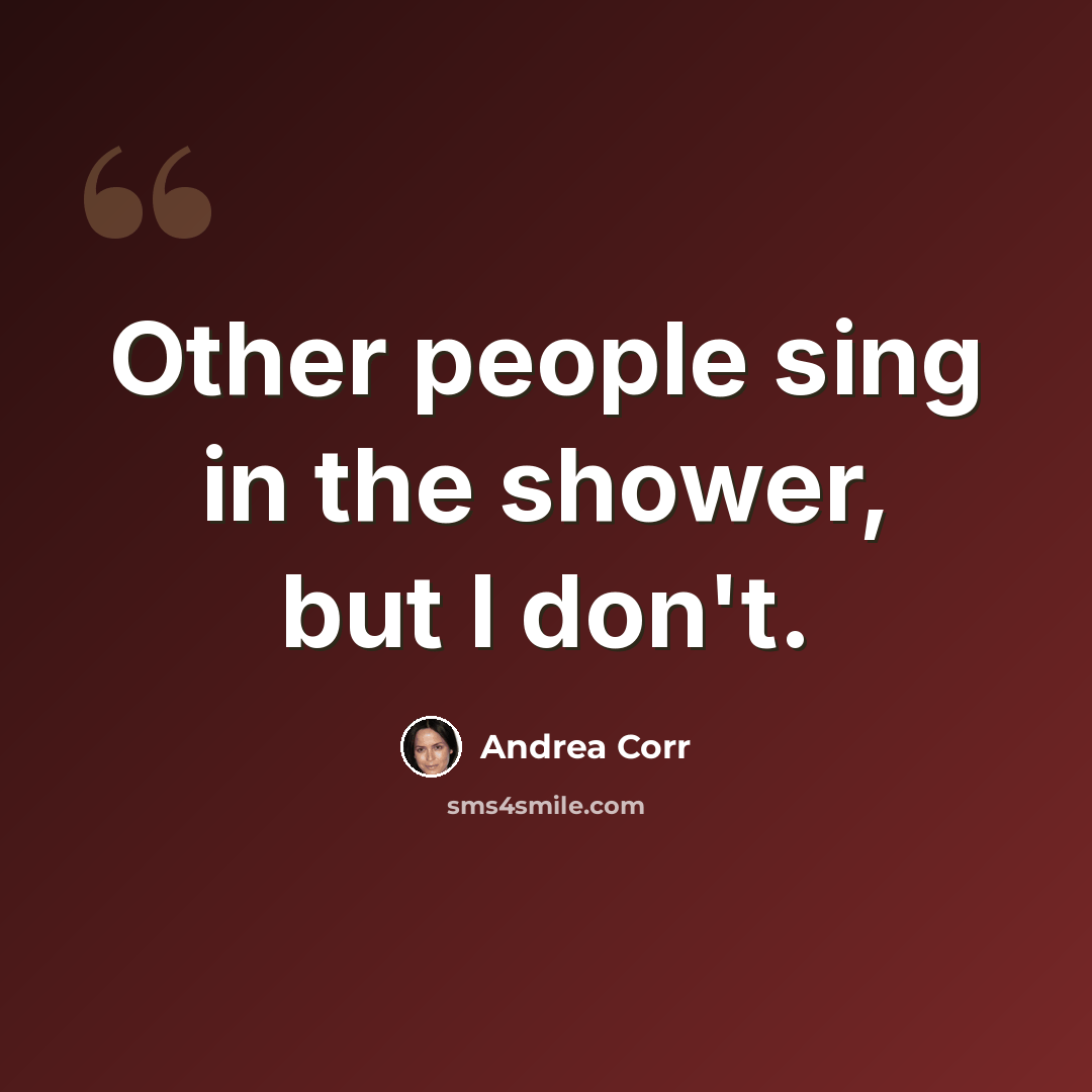 “Other people sing in the shower, but I don't.” quote by Andrea Corr