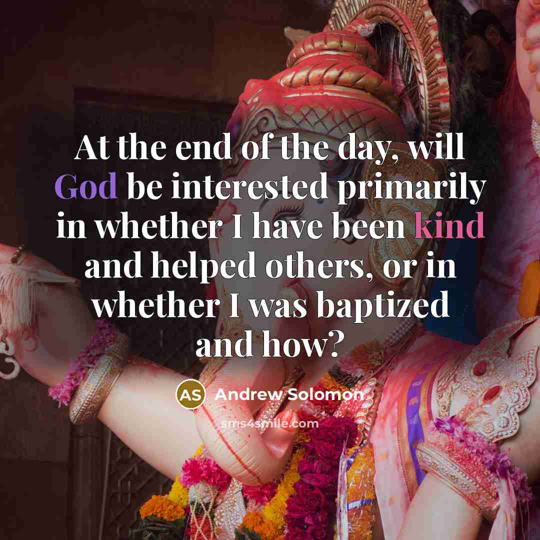 “At the end of the day, will God be interested primarily in whether I have been kind and helped others, or in whether I was baptized and how?” quote by Andrew Solomon