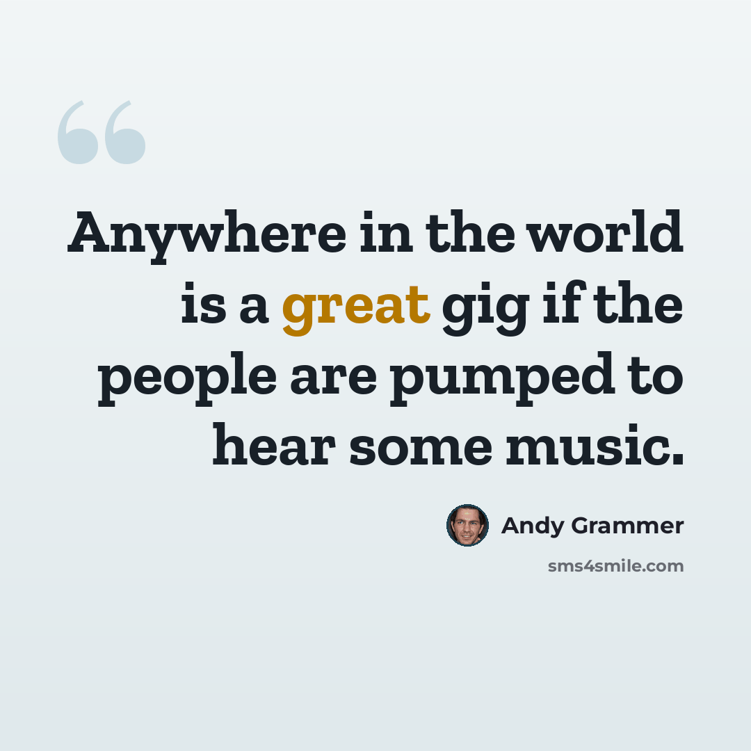 “Anywhere in the world is a great gig if the people are pumped to hear some music.” quote by Andy Grammer