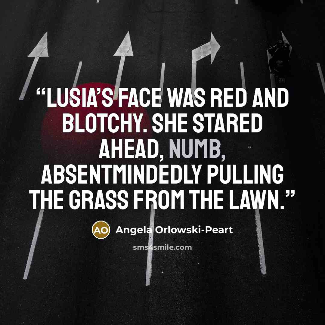 “Lusia’s face was red and blotchy. She stared ahead, numb, absentmindedly pulling the grass from the lawn.” quote by Angela Orlowski-Peart