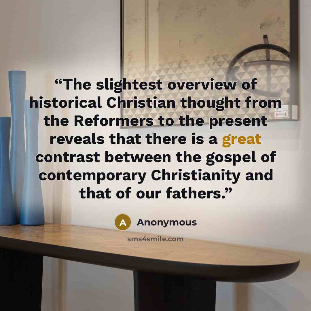 “The slightest overview of historical Christian thought from the Reformers to the present reveals that there is a great contrast between the gospel of contemporary Christianity and that of our fathers.” quote by Anonymous
