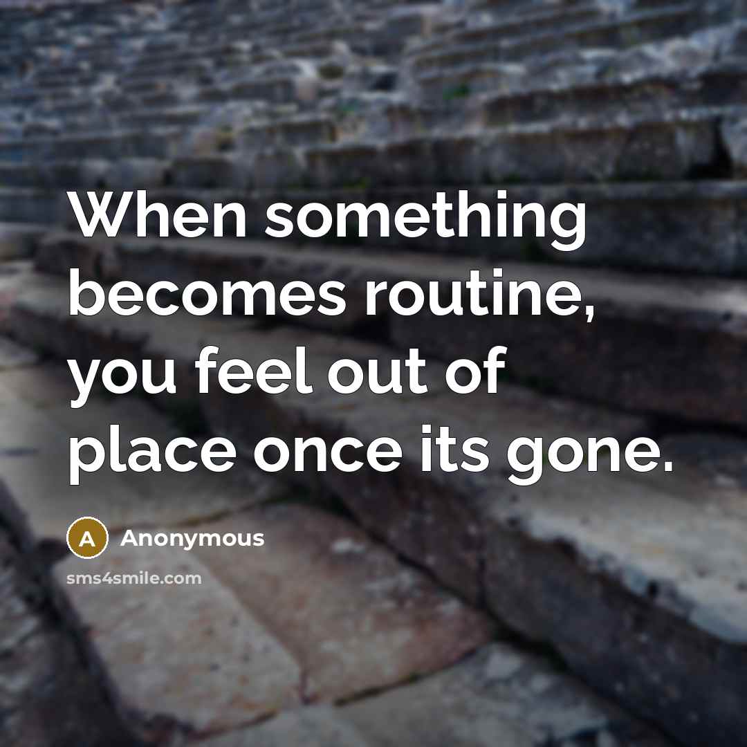 “When something becomes routine, you feel out of place once its gone.” quote by Anonymous