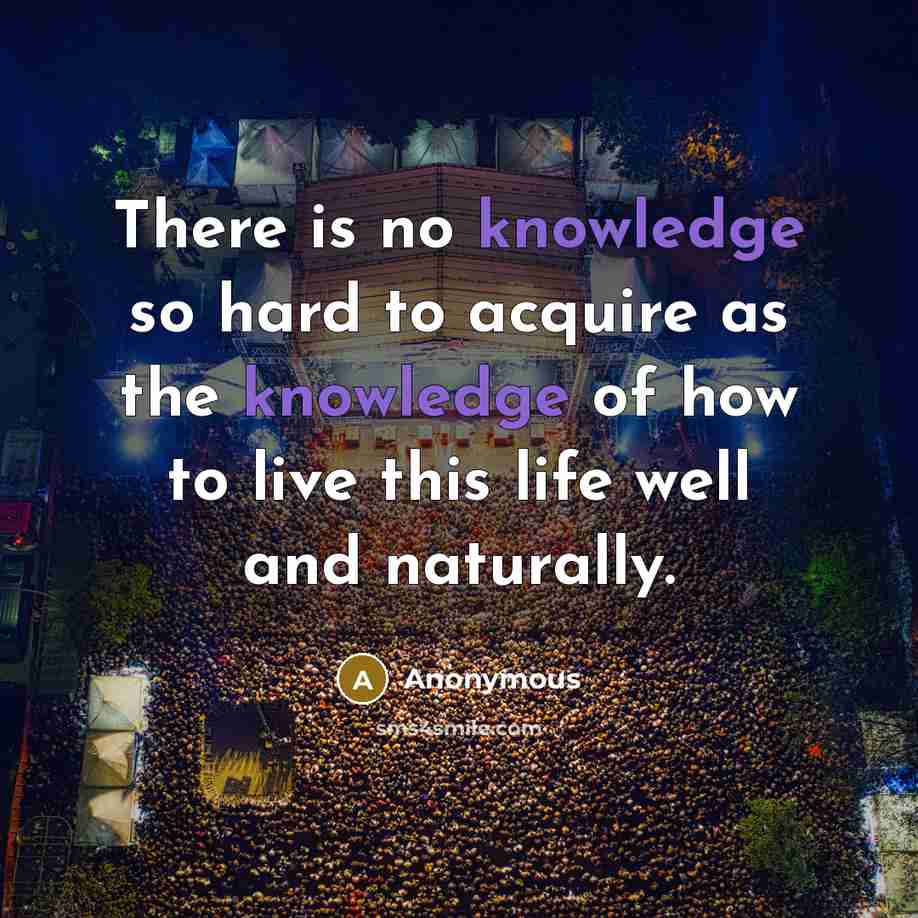 “There is no knowledge so hard to acquire as the knowledge of how to live this life well and naturally.” quote by Anonymous
