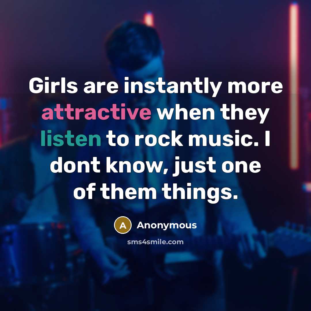 “Girls are instantly more attractive when they listen to rock music. I dont know, just one of them things.” quote by Anonymous