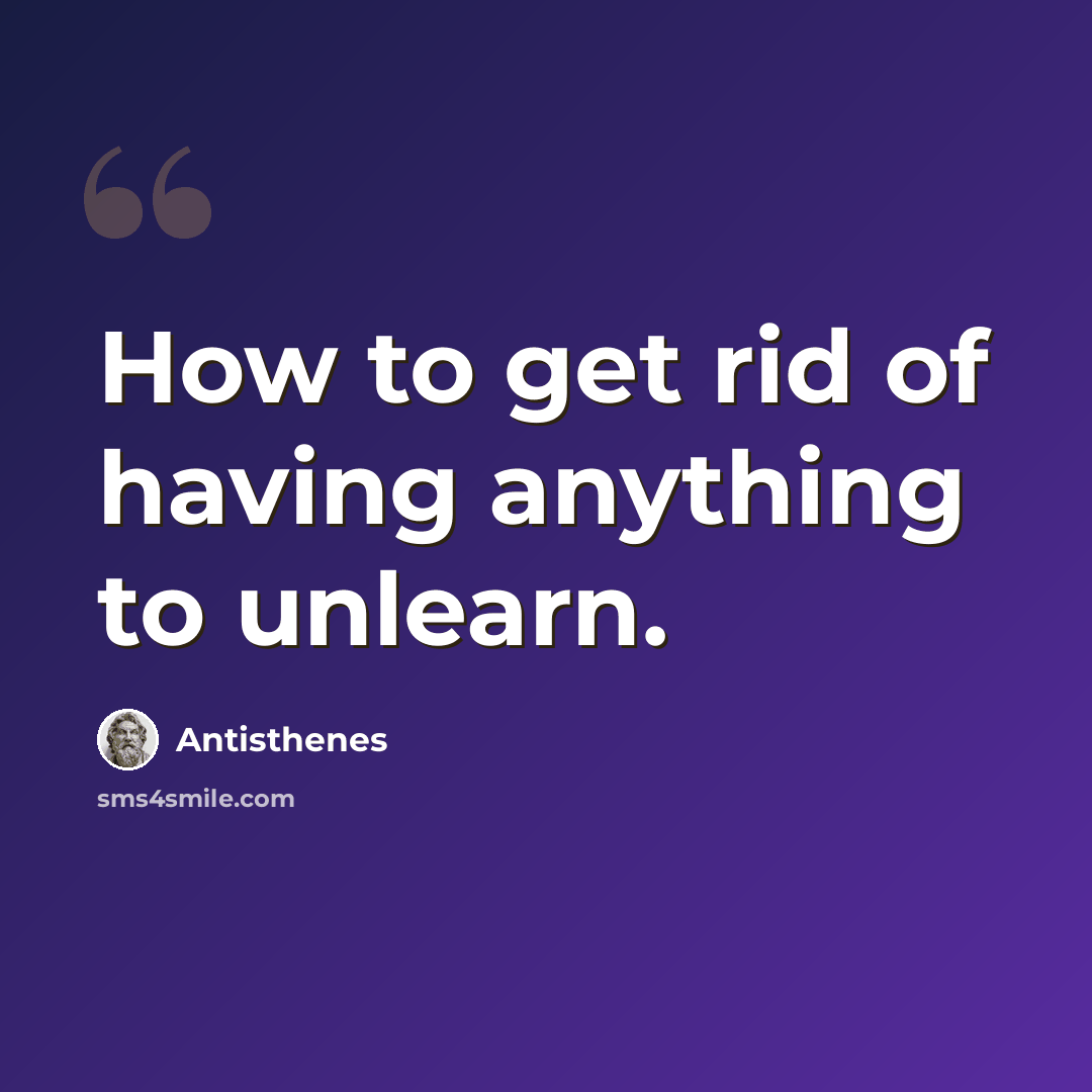 “How to get rid of having anything to unlearn.” quote by Antisthenes