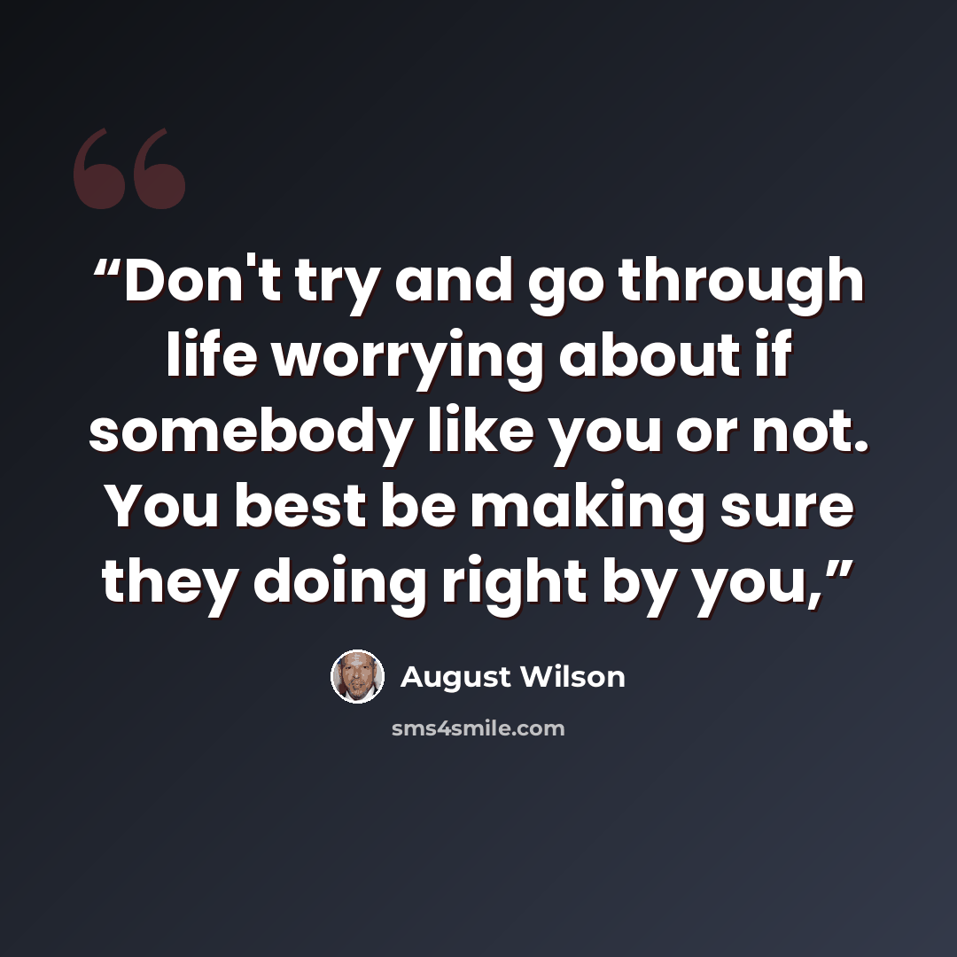“Don't try and go through life worrying about if somebody like you or not. You best be making sure they doing right by you,” quote by August Wilson