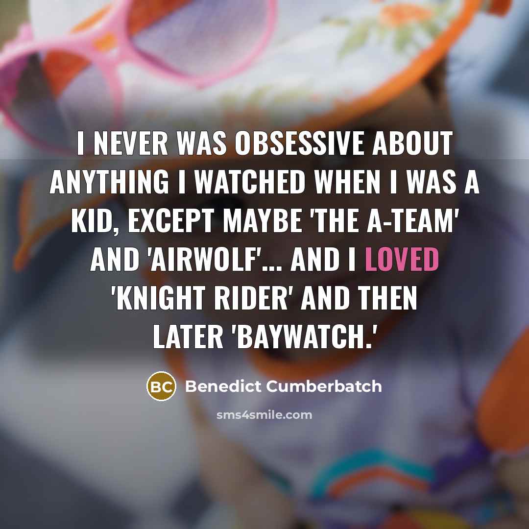 “I never was obsessive about anything I watched when I was a kid, except maybe 'The A-Team' and 'Airwolf'... And I loved 'Knight Rider' and then later 'Baywatch.'” quote by Benedict Cumberbatch