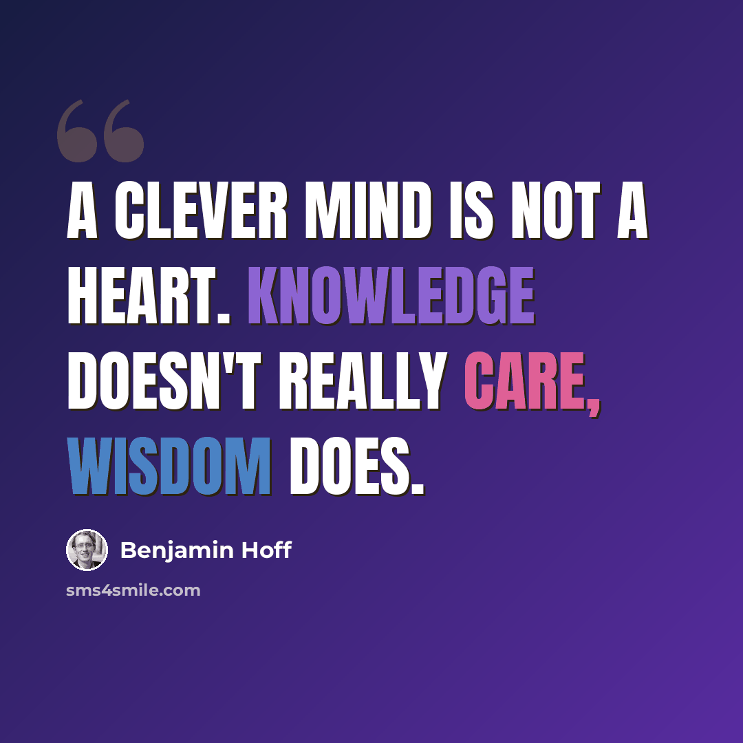 “A clever mind is not a heart. Knowledge doesn't really care, wisdom does.” quote by Benjamin Hoff