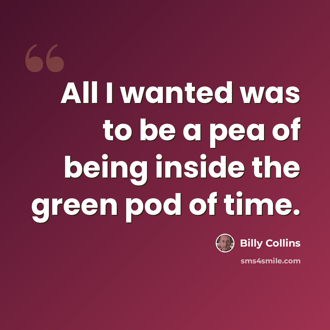 “All I wanted was to be a pea of being inside the green pod of time.” quote by Billy Collins