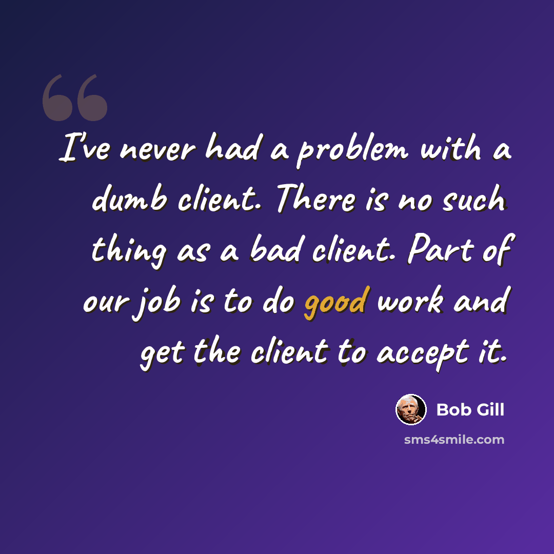 “I've never had a problem with a dumb client. There is no such thing as a bad client. Part of our job is to do good work and get the client to accept it.” quote by Bob Gill